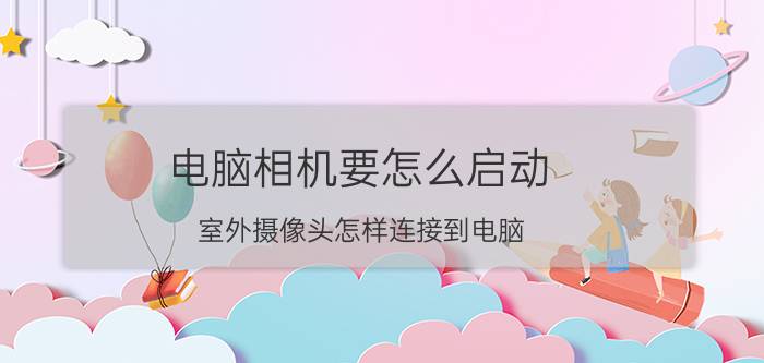 电脑相机要怎么启动 室外摄像头怎样连接到电脑？